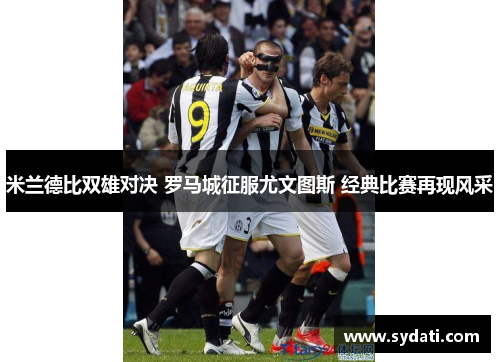 米兰德比双雄对决 罗马城征服尤文图斯 经典比赛再现风采